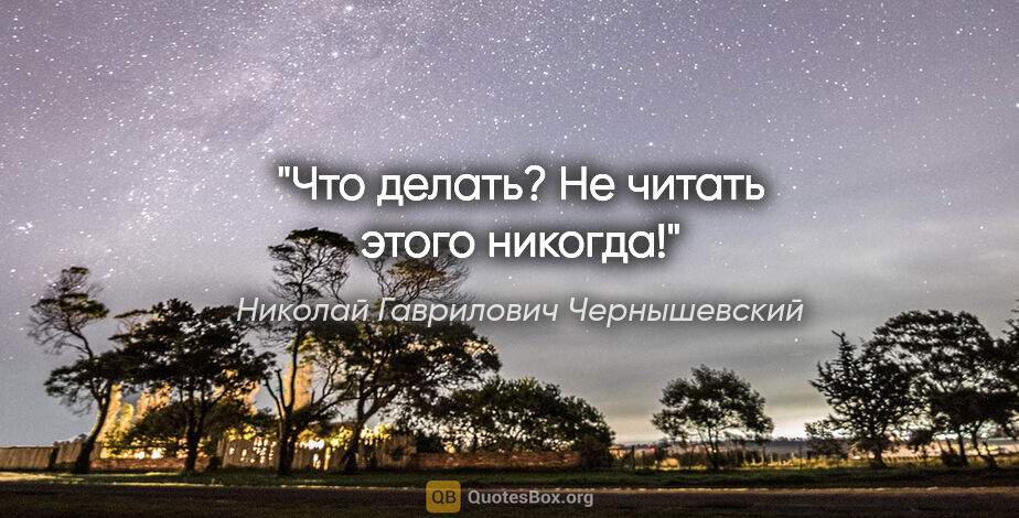 Николай Гаврилович Чернышевский цитата: "Что делать? Не читать этого никогда!"
