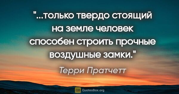 Терри Пратчетт цитата: "только твердо стоящий на земле человек способен строить..."