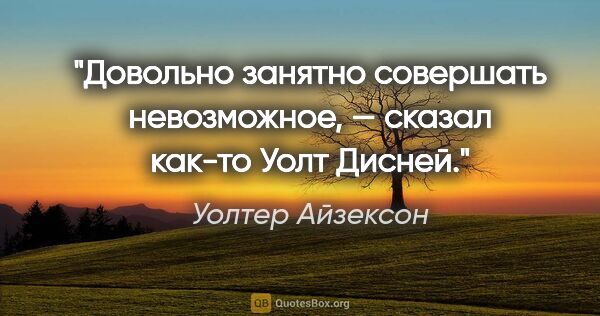 Уолтер Айзексон цитата: "«Довольно занятно совершать невозможное», — сказал как-то Уолт..."