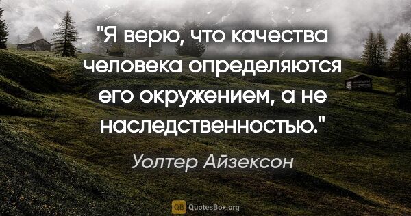 Уолтер Айзексон цитата: "Я верю, что качества человека определяются его окружением, а..."