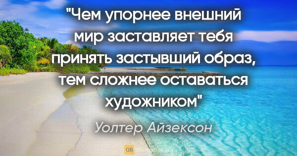 Уолтер Айзексон цитата: "Чем упорнее внешний мир заставляет тебя принять застывший..."