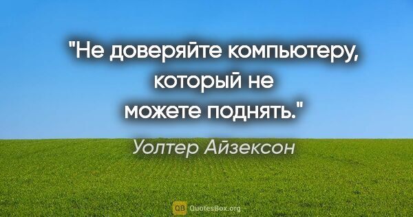 Уолтер Айзексон цитата: "Не доверяйте компьютеру, который не можете поднять."