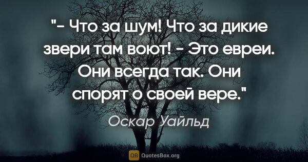 Оскар Уайльд цитата: "- Что за шум! Что за дикие звери там воют!

- Это евреи. Они..."