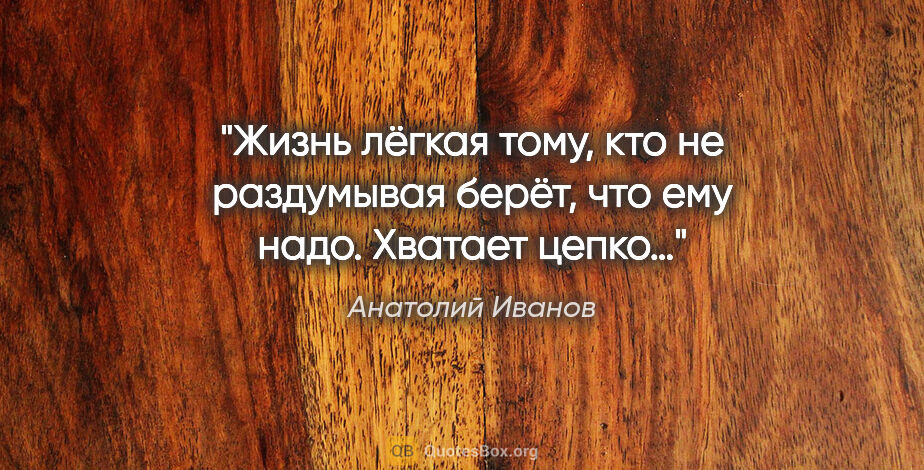 Анатолий Иванов цитата: "Жизнь лёгкая тому, кто не раздумывая берёт, что ему надо...."