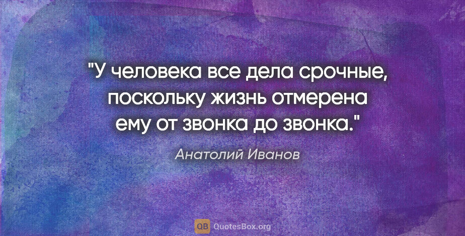 Анатолий Иванов цитата: "У человека все дела срочные, поскольку жизнь отмерена ему от..."