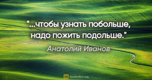Анатолий Иванов цитата: "...чтобы узнать побольше, надо пожить подольше."