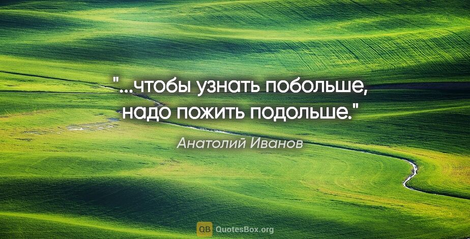 Анатолий Иванов цитата: "...чтобы узнать побольше, надо пожить подольше."