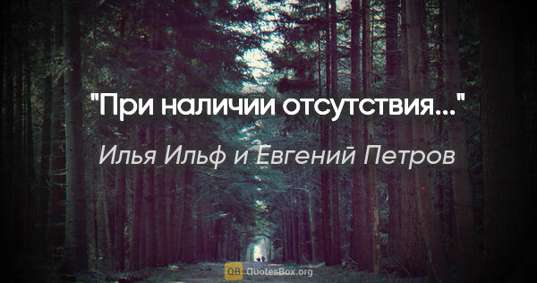 Илья Ильф и Евгений Петров цитата: "При наличии отсутствия..."