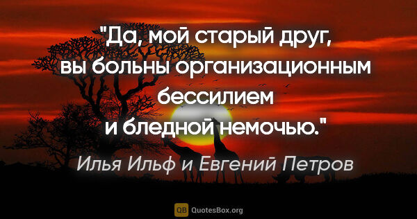 Илья Ильф и Евгений Петров цитата: "Да, мой старый друг, вы больны организационным бессилием и..."
