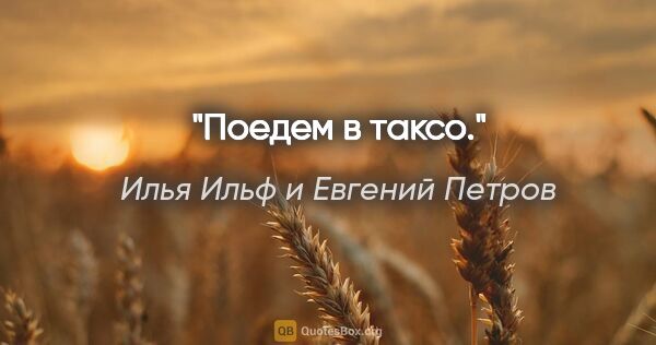 Илья Ильф и Евгений Петров цитата: "Поедем в таксо."