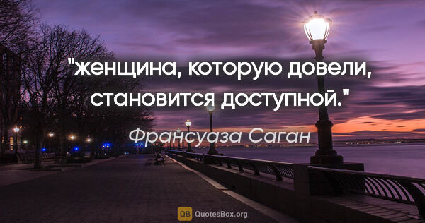 Франсуаза Саган цитата: "женщина, которую довели, становится доступной."