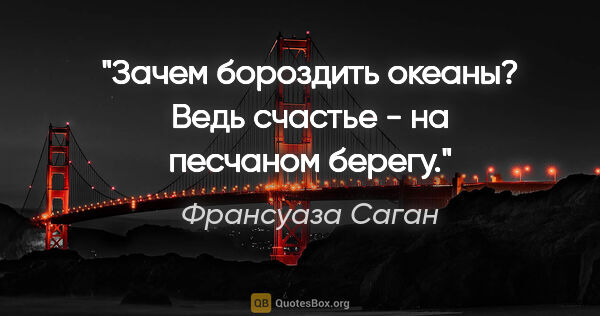 Франсуаза Саган цитата: "Зачем бороздить океаны? Ведь счастье - на песчаном берегу."