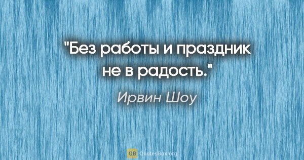 Ирвин Шоу цитата: "Без работы и праздник не в радость."