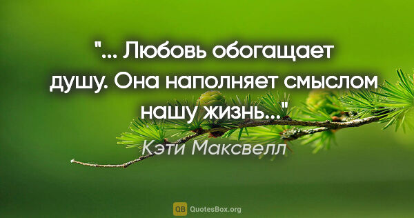 Кэти Максвелл цитата: "... Любовь обогащает душу. Она наполняет смыслом нашу жизнь..."