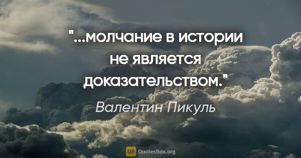 Валентин Пикуль цитата: "...молчание в истории не является доказательством."