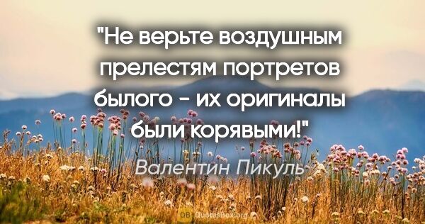 Валентин Пикуль цитата: "Не верьте воздушным прелестям портретов былого - их оригиналы..."