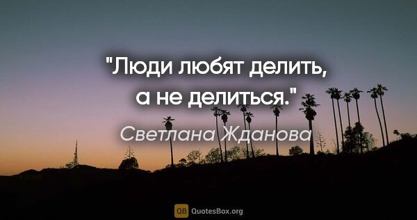 Светлана Жданова цитата: "Люди любят делить, а не делиться."