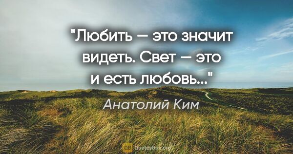 Анатолий Ким цитата: "Любить — это значит видеть. Свет — это и есть любовь..."