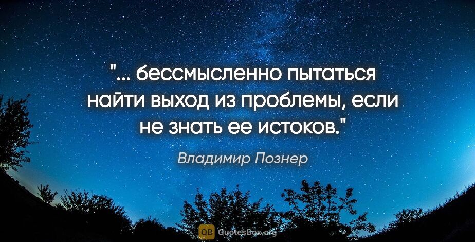 Владимир Познер цитата: " бессмысленно пытаться найти выход из проблемы, если не знать..."