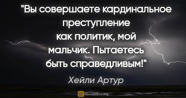 Хейли Артур цитата: "Вы совершаете кардинальное преступление как политик, мой..."