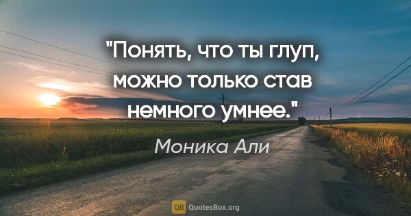 Моника Али цитата: "Понять, что ты глуп, можно только став немного умнее."