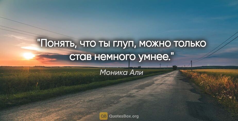 Моника Али цитата: "Понять, что ты глуп, можно только став немного умнее."