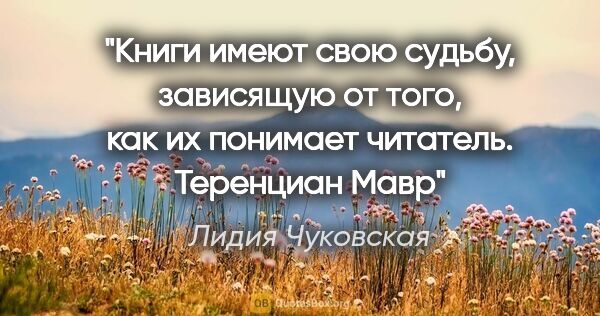 Лидия Чуковская цитата: "Книги имеют свою судьбу, зависящую от того, как их понимает..."