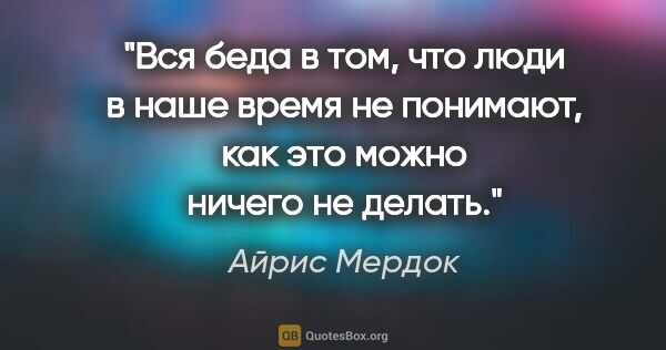 Айрис Мердок цитата: "Вся беда в том, что люди в наше время не понимают, как это..."