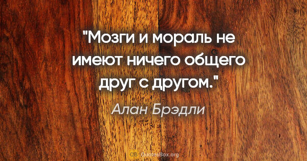 Алан Брэдли цитата: "Мозги и мораль не имеют ничего общего друг с другом."