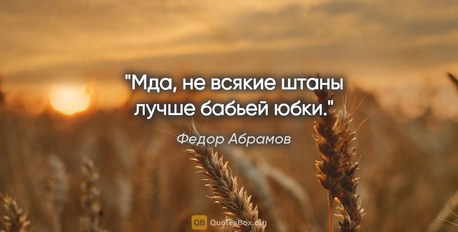 Федор Абрамов цитата: "Мда, не всякие штаны лучше бабьей юбки."