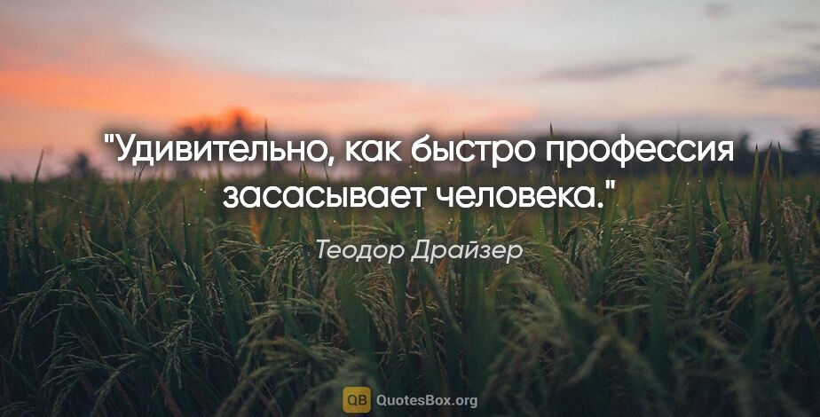 Теодор Драйзер цитата: "Удивительно, как быстро профессия засасывает человека."