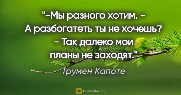 Трумен Капоте цитата: "-Мы разного хотим.

- А разбогатеть ты не хочешь?

- Так..."