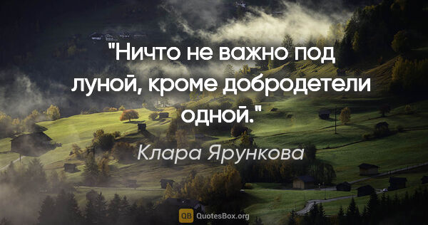 Клара Ярункова цитата: "Ничто не важно под луной, кроме добродетели одной."