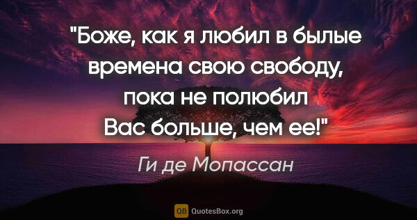 Ги де Мопассан цитата: "Боже, как я любил в былые времена свою свободу, пока не..."