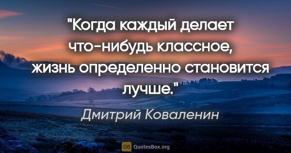 Дмитрий Коваленин цитата: "Когда каждый делает что-нибудь классное, жизнь определенно..."