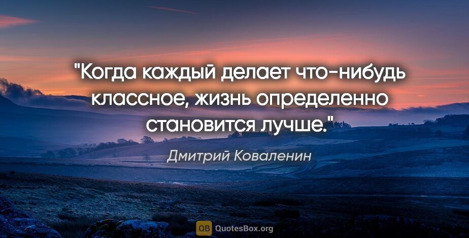 Дмитрий Коваленин цитата: "Когда каждый делает что-нибудь классное, жизнь определенно..."