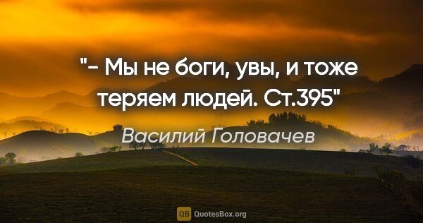 Василий Головачев цитата: "- Мы не боги, увы, и тоже теряем людей. Ст.395"