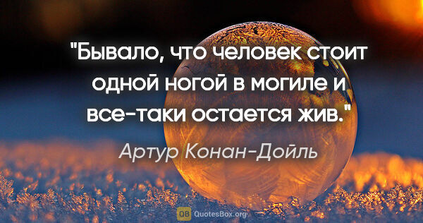 Артур Конан-Дойль цитата: "Бывало, что человек стоит одной ногой в могиле и все-таки..."