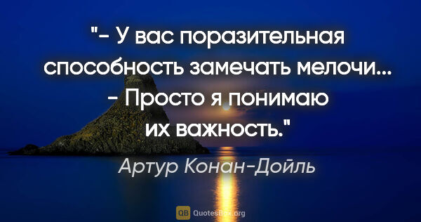 Артур Конан-Дойль цитата: "- У вас поразительная способность замечать мелочи...

- Просто..."