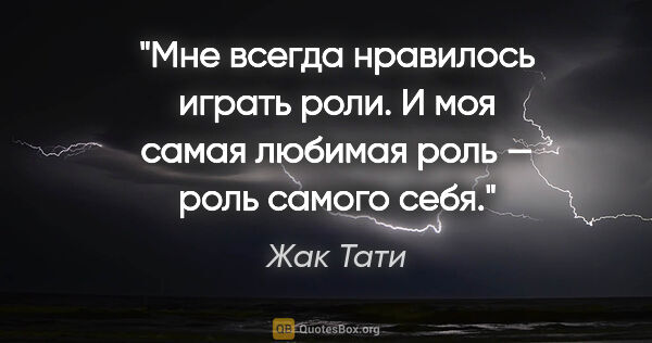 Жак Тати цитата: "Мне всегда нравилось играть роли. И моя самая любимая роль —..."