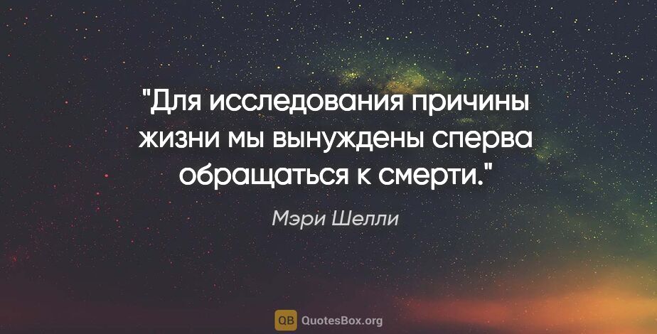 Мэри Шелли цитата: "Для исследования причины жизни мы вынуждены сперва обращаться..."