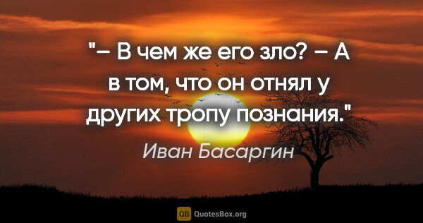 Иван Басаргин цитата: "– В чем же его зло?

– А в том, что он отнял у других тропу..."