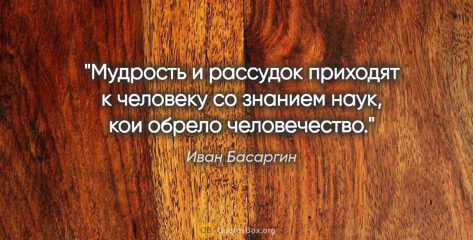 Иван Басаргин цитата: "Мудрость и рассудок приходят к человеку со знанием наук, кои..."