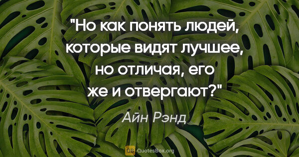 Айн Рэнд цитата: "Но как понять людей, которые видят лучшее, но отличая, его же..."