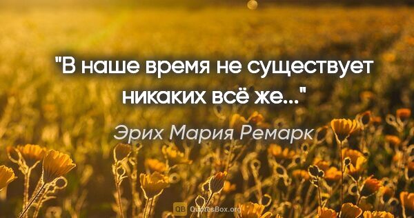 Эрих Мария Ремарк цитата: ""В наше время не существует никаких "всё же"...""