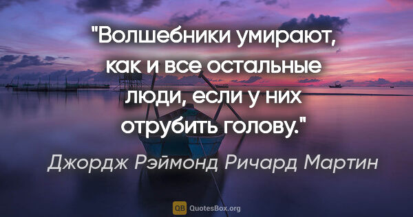 Джордж Рэймонд Ричард Мартин цитата: "Волшебники умирают, как и все остальные люди, если у них..."