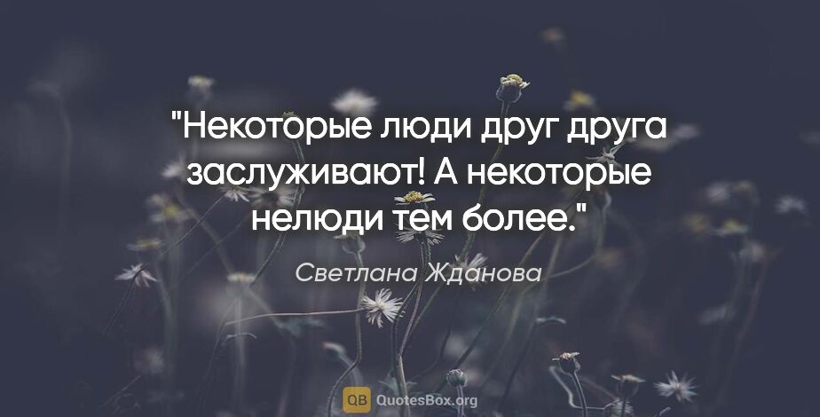 Светлана Жданова цитата: "Некоторые люди друг друга заслуживают! А некоторые нелюди тем..."