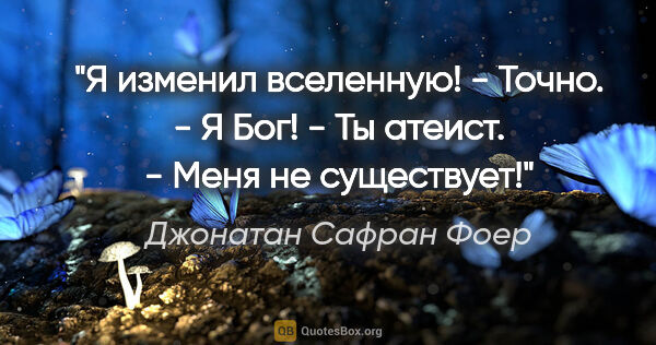 Джонатан Сафран Фоер цитата: ""Я изменил вселенную!" - "Точно". - "Я Бог!" - "Ты атеист". -..."