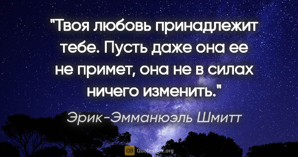 Эрик-Эмманюэль Шмитт цитата: "Твоя любовь принадлежит тебе. Пусть даже она ее не примет, она..."