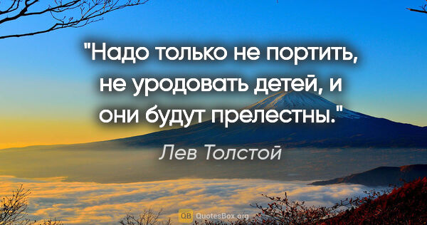Лев Толстой цитата: "Надо только не портить, не уродовать детей, и они будут..."